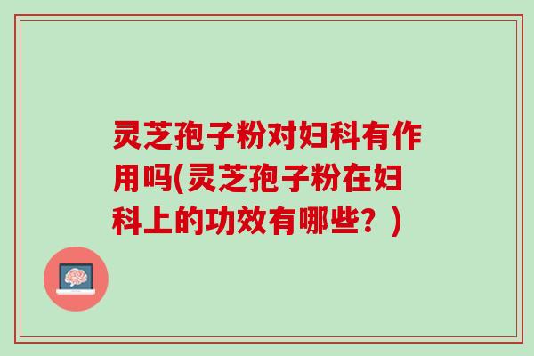 灵芝孢子粉对有作用吗(灵芝孢子粉在上的功效有哪些?) 灵芝孢子粉对有作用吗(灵芝孢子粉在上的功效有哪些?)