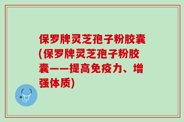 保罗牌灵芝孢子粉胶囊(保罗牌灵芝孢子粉胶囊——提高免疫力、增强体质)
