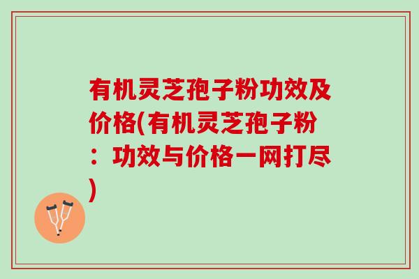 有机灵芝孢子粉功效及价格(有机灵芝孢子粉:功效与价格一网打尽) 有机灵芝孢子粉功效及价格(有机灵芝孢子粉:功效与价格一网打尽)