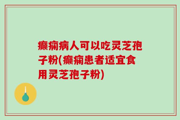 癫痫人可以吃灵芝孢子粉(癫痫患者适宜食用灵芝孢子粉) 癫痫人可以吃灵芝孢子粉(癫痫患者适宜食用灵芝孢子粉)