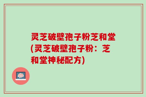 灵芝破壁孢子粉芝和堂(灵芝破壁孢子粉：芝和堂神秘配方)