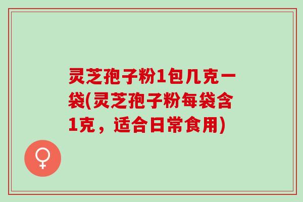 灵芝孢子粉1包几克一袋(灵芝孢子粉每袋含1克，适合日常食用)