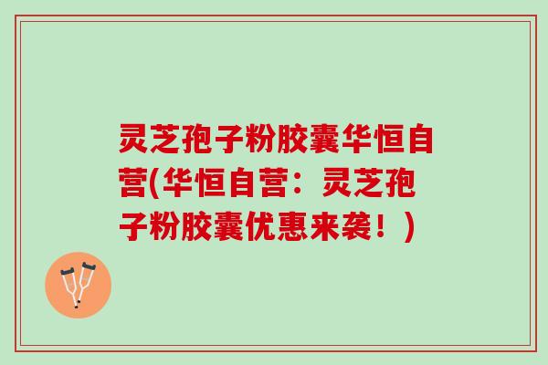 灵芝孢子粉胶囊华恒自营(华恒自营：灵芝孢子粉胶囊优惠来袭！)