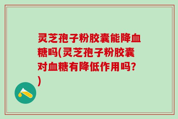 灵芝孢子粉胶囊能降血糖吗(灵芝孢子粉胶囊对血糖有降低作用吗？)