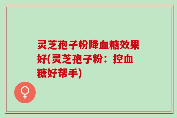 灵芝孢子粉降血糖效果好(灵芝孢子粉：控血糖好帮手)