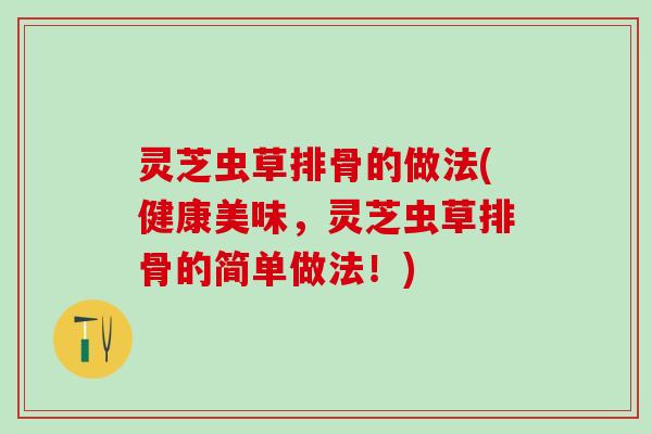 灵芝虫草排骨的做法(健康美味,灵芝虫草排骨的简单做法!) 灵芝虫草排骨的做法(健康美味,灵芝虫草排骨的简单做法!)
