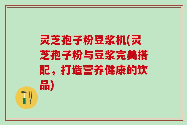 灵芝孢子粉豆浆机(灵芝孢子粉与豆浆完美搭配，打造营养健康的饮品)