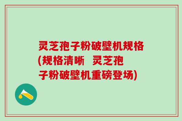 灵芝孢子粉破壁机规格(规格清晰  灵芝孢子粉破壁机重磅登场)