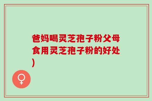 爸妈喝灵芝孢子粉父母食用灵芝孢子粉的好处)