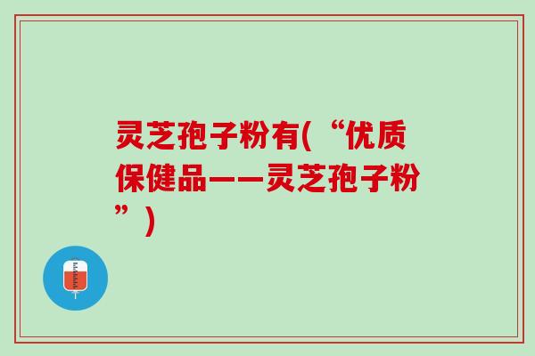 灵芝孢子粉有(“优质保健品——灵芝孢子粉”)