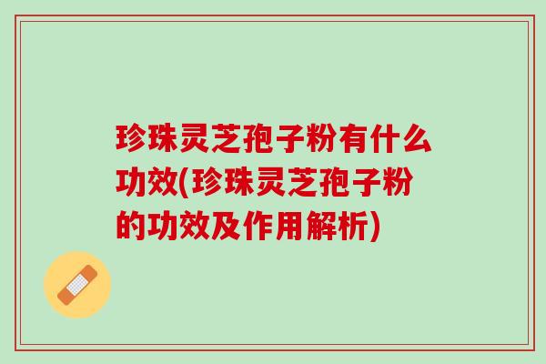 珍珠灵芝孢子粉有什么功效(珍珠灵芝孢子粉的功效及作用解析)
