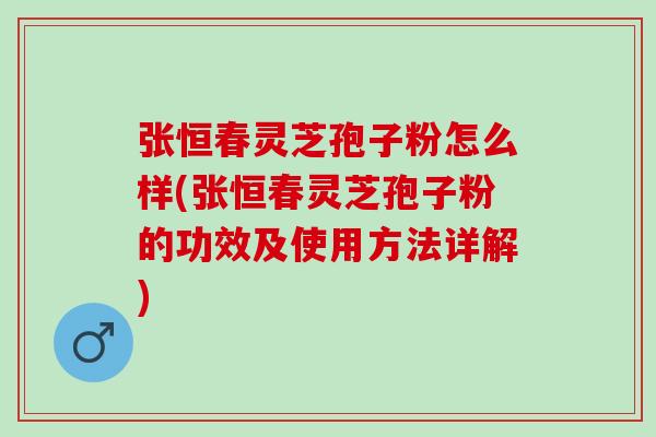 张恒春灵芝孢子粉怎么样(张恒春灵芝孢子粉的功效及使用方法详解)