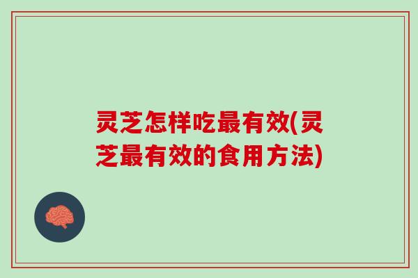 灵芝怎样吃有效(灵芝有效的食用方法) 灵芝怎样吃有效(灵芝有效的食用方法)