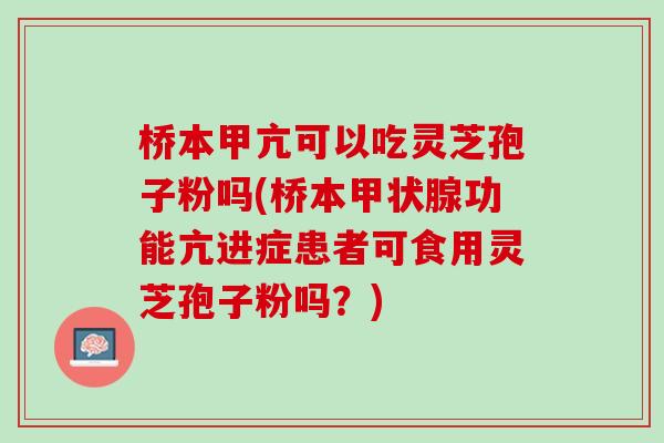 桥本甲亢可以吃灵芝孢子粉吗(桥本甲状腺功能亢进症患者可食用灵芝孢子粉吗？)