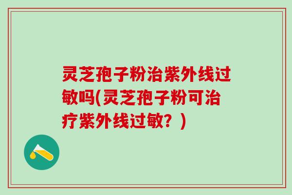 灵芝孢子粉紫外线吗(灵芝孢子粉可紫外线?) 灵芝孢子粉紫外线吗(灵芝孢子粉可紫外线?)