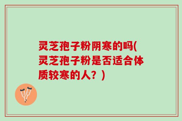 灵芝孢子粉阴寒的吗(灵芝孢子粉是否适合体质较寒的人？)