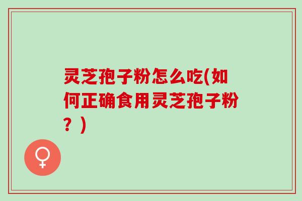 灵芝孢子粉怎么吃(如何正确食用灵芝孢子粉？)