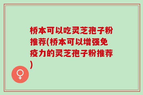 桥本可以吃灵芝孢子粉推荐(桥本可以增强免疫力的灵芝孢子粉推荐)