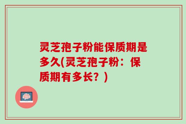 灵芝孢子粉能保质期是多久(灵芝孢子粉：保质期有多长？)