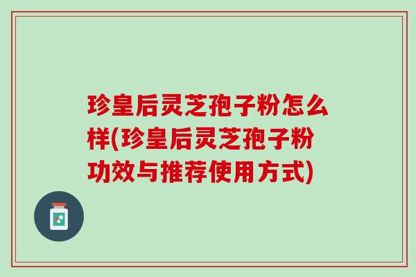 珍皇后灵芝孢子粉怎么样(珍皇后灵芝孢子粉功效与推荐使用方式)