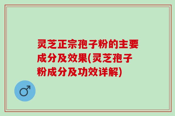 灵芝正宗孢子粉的主要成分及效果(灵芝孢子粉成分及功效详解) 灵芝正宗孢子粉的主要成分及效果(灵芝孢子粉成分及功效详解)