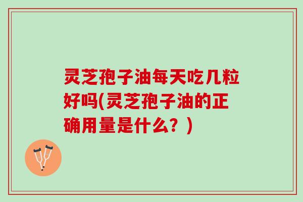 灵芝孢子油每天吃几粒好吗(灵芝孢子油的正确用量是什么？)