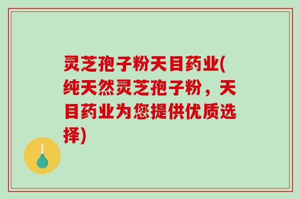 灵芝孢子粉天目药业(纯天然灵芝孢子粉，天目药业为您提供优质选择)