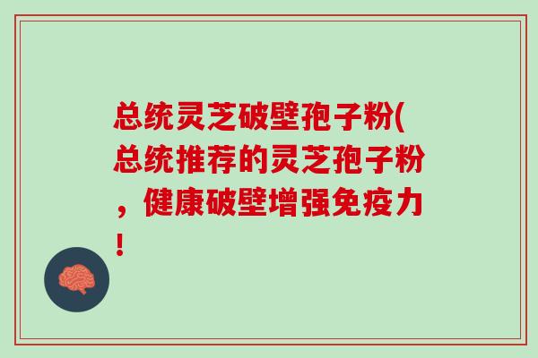 总统灵芝破壁孢子粉(总统推荐的灵芝孢子粉，健康破壁增强免疫力！