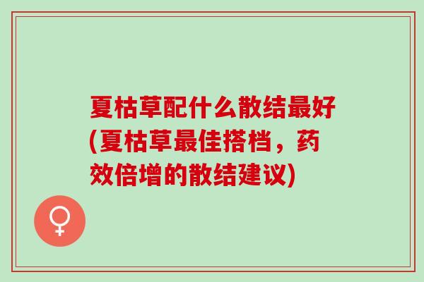 夏枯草配什么散结最好(夏枯草最佳搭档，药效倍增的散结建议)
