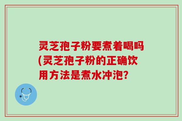 灵芝孢子粉要煮着喝吗(灵芝孢子粉的正确饮用方法是煮水冲泡? 灵芝孢子粉要煮着喝吗(灵芝孢子粉的正确饮用方法是煮水冲泡?