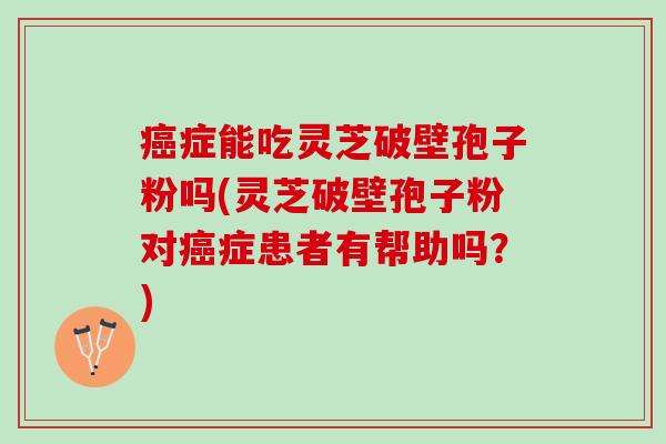 癌症能吃灵芝破壁孢子粉吗(灵芝破壁孢子粉对癌症患者有帮助吗？)