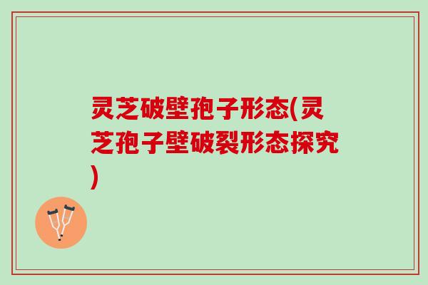 灵芝破壁孢子形态(灵芝孢子壁破裂形态探究) 灵芝破壁孢子形态(灵芝孢子壁破裂形态探究)