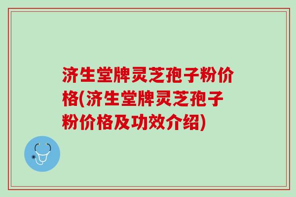 济生堂牌灵芝孢子粉价格(济生堂牌灵芝孢子粉价格及功效介绍)