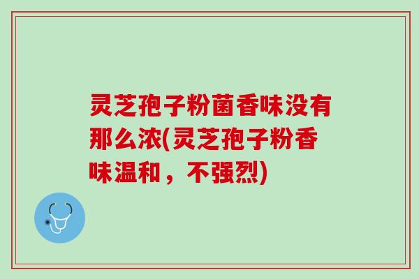 灵芝孢子粉菌香味没有那么浓(灵芝孢子粉香味温和，不强烈)