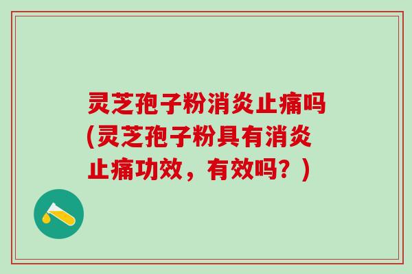 灵芝孢子粉消炎止痛吗(灵芝孢子粉具有消炎止痛功效，有效吗？)