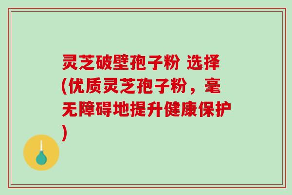 灵芝破壁孢子粉 选择(优质灵芝孢子粉，毫无障碍地提升健康保护)