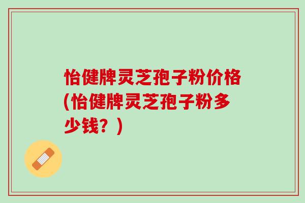 怡健牌灵芝孢子粉价格(怡健牌灵芝孢子粉多少钱?) 怡健牌灵芝孢子粉价格(怡健牌灵芝孢子粉多少钱?)
