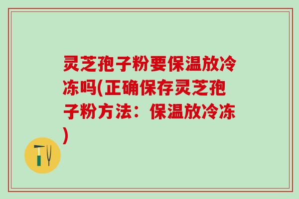 灵芝孢子粉要保温放冷冻吗(正确保存灵芝孢子粉方法：保温放冷冻)