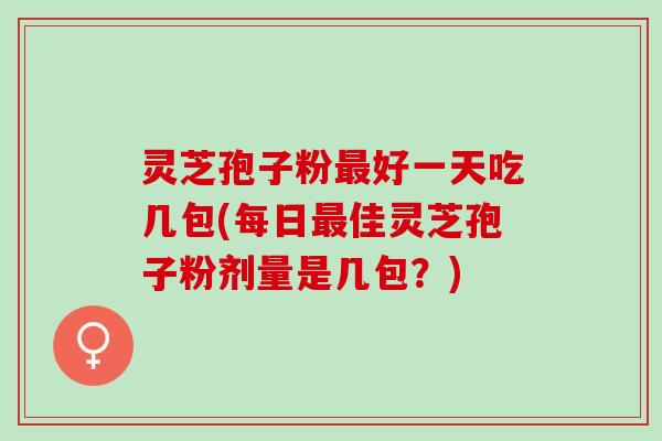 灵芝孢子粉最好一天吃几包(每日最佳灵芝孢子粉剂量是几包？)