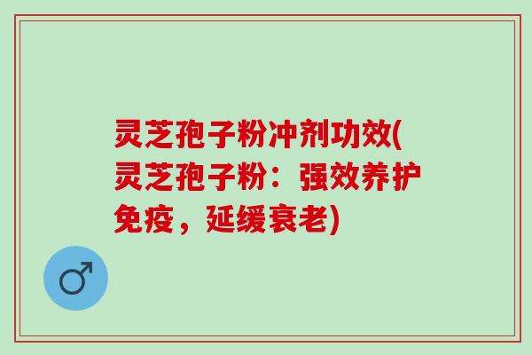 灵芝孢子粉冲剂功效(灵芝孢子粉：强效养护免疫，延缓衰老)