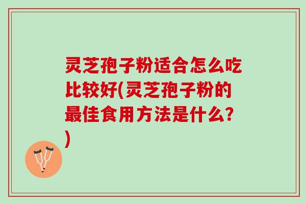 灵芝孢子粉适合怎么吃比较好(灵芝孢子粉的最佳食用方法是什么？)