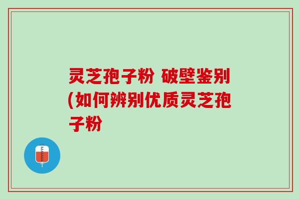 灵芝孢子粉 破壁鉴别(如何辨别优质灵芝孢子粉