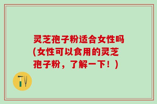 灵芝孢子粉适合女性吗(女性可以食用的灵芝孢子粉，了解一下！)