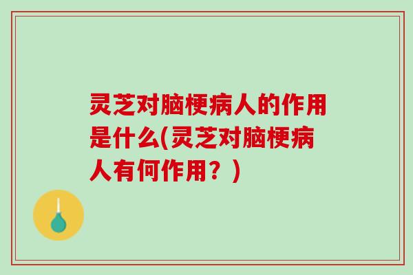 灵芝对脑梗病人的作用是什么(灵芝对脑梗病人有何作用？)
