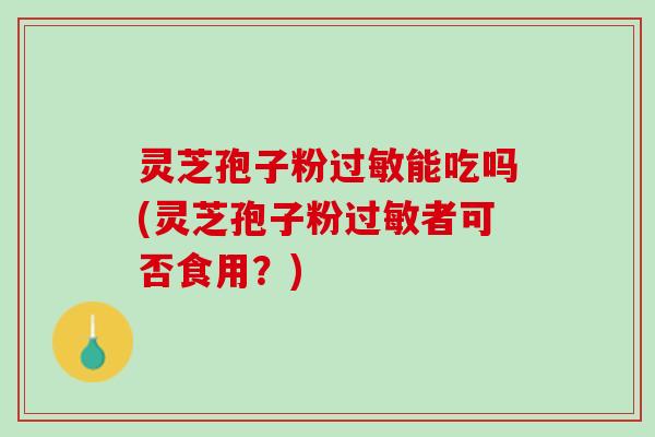 灵芝孢子粉能吃吗(灵芝孢子粉者可否食用?) 灵芝孢子粉能吃吗(灵芝孢子粉者可否食用?)