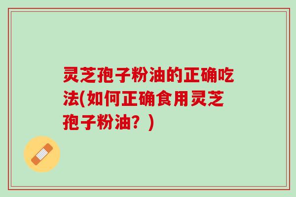 灵芝孢子粉油的正确吃法(如何正确食用灵芝孢子粉油?) 灵芝孢子粉油的正确吃法(如何正确食用灵芝孢子粉油?)