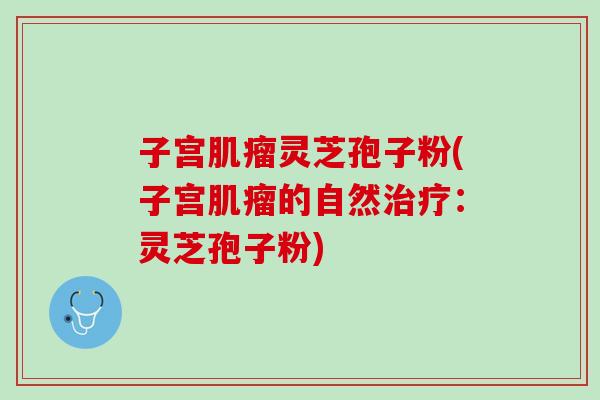 子宫肌瘤灵芝孢子粉(子宫肌瘤的自然治疗：灵芝孢子粉)
