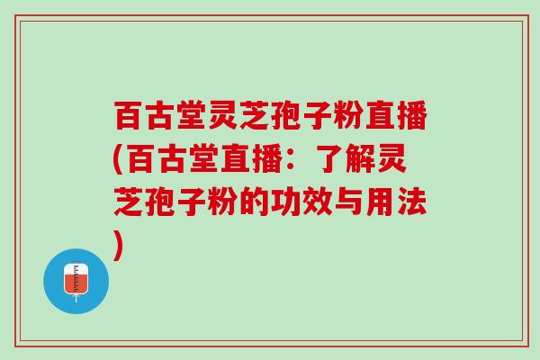百古堂灵芝孢子粉直播(百古堂直播：了解灵芝孢子粉的功效与用法)
