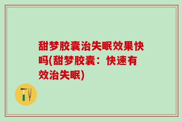 甜梦胶囊治失眠效果快吗(甜梦胶囊：快速有效治失眠)