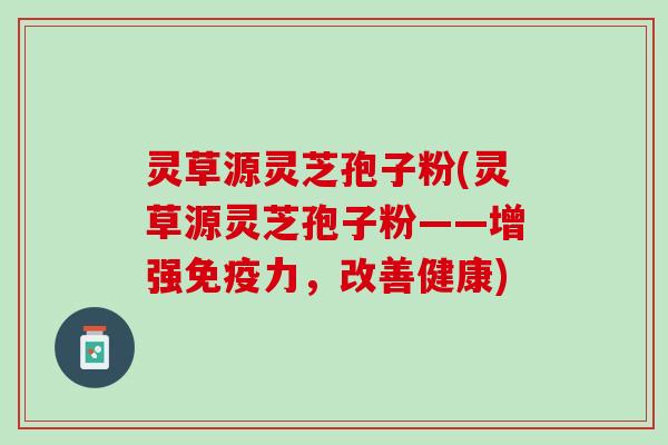 灵草源灵芝孢子粉(灵草源灵芝孢子粉——增强免疫力，改善健康)
